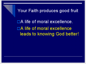 Your Faith produces good fruit—A life of moral excellence. A life of moral excellence leads to knowing God better! (Slide 6.) 